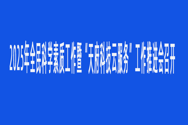 2025年全民科學(xué)素質(zhì)工作暨“天府科技云服務(wù)”工作推進(jìn)會(huì)召開